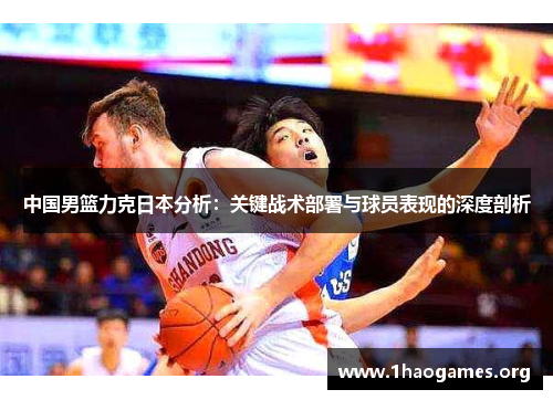 中国男篮力克日本分析:关键战术部署与球员表现的深度剖析 中国男篮力克日本分析:关键战术部署与球员表现的深度剖析