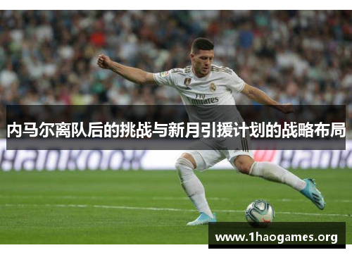 内马尔离队后的挑战与新月引援计划的战略布局 内马尔离队后的挑战与新月引援计划的战略布局
