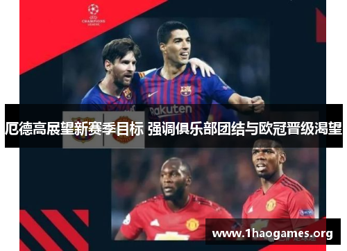 厄德高展望新赛季目标 强调俱乐部团结与欧冠晋级渴望 厄德高展望新赛季目标 强调俱乐部团结与欧冠晋级渴望