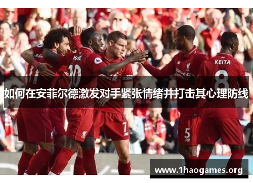 如何在安菲尔德激发对手紧张情绪并打击其心理防线 如何在安菲尔德激发对手紧张情绪并打击其心理防线