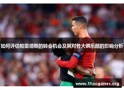 如何评估帕雷德斯的转会机会及其对各大俱乐部的影响分析