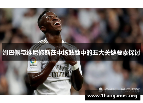 姆巴佩与维尼修斯在中场鼓励中的五大关键要素探讨 姆巴佩与维尼修斯在中场鼓励中的五大关键要素探讨