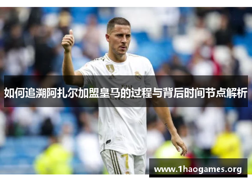如何追溯阿扎尔加盟皇马的过程与背后时间节点解析