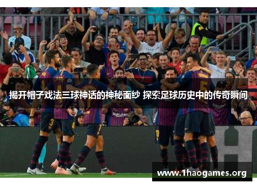揭开帽子戏法三球神话的神秘面纱 探索足球历史中的传奇瞬间 揭开帽子戏法三球神话的神秘面纱 探索足球历史中的传奇瞬间