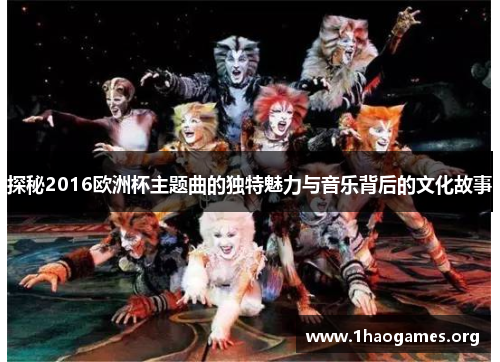 探秘2016欧洲杯主题曲的独特魅力与音乐背后的文化故事 探秘2016欧洲杯主题曲的独特魅力与音乐背后的文化故事