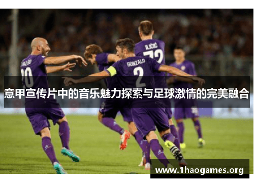 意甲宣传片中的音乐魅力探索与足球激情的完美融合 意甲宣传片中的音乐魅力探索与足球激情的完美融合