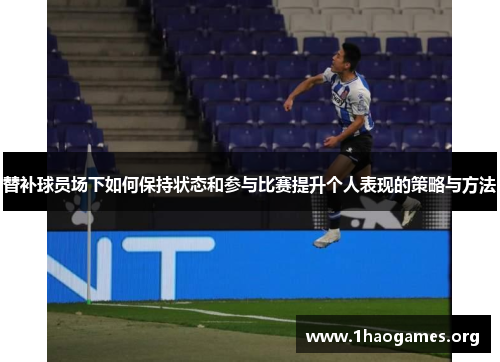 替补球员场下如何保持状态和参与比赛提升个人表现的策略与方法 替补球员场下如何保持状态和参与比赛提升个人表现的策略与方法