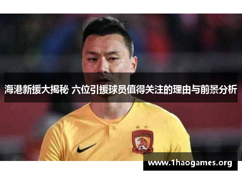 海港新援大揭秘 六位引援球员值得关注的理由与前景分析 海港新援大揭秘 六位引援球员值得关注的理由与前景分析