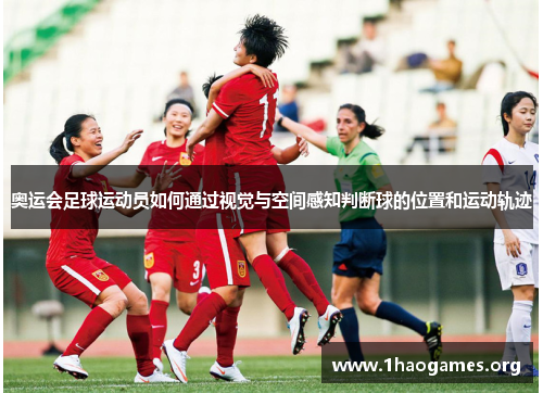 奥运会足球运动员如何通过视觉与空间感知判断球的位置和运动轨迹 奥运会足球运动员如何通过视觉与空间感知判断球的位置和运动轨迹