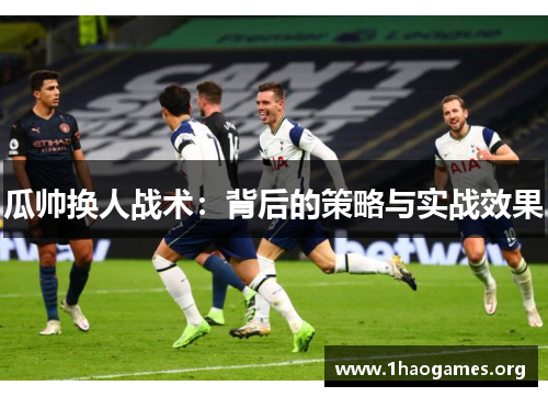 瓜帅换人战术:背后的策略与实战效果 瓜帅换人战术:背后的策略与实战效果