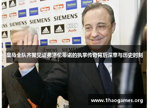 皇马全队齐聚见证弗洛伦蒂诺的执掌传奇背后深意与历史时刻 皇马全队齐聚见证弗洛伦蒂诺的执掌传奇背后深意与历史时刻