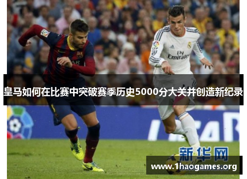 皇马如何在比赛中突破赛季历史5000分大关并创造新纪录 皇马如何在比赛中突破赛季历史5000分大关并创造新纪录