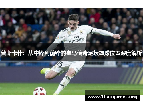 普斯卡什：从中锋到前锋的皇马传奇足坛踢球位置深度解析