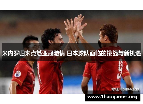米内罗归来点燃亚冠激情 日本球队面临的挑战与新机遇