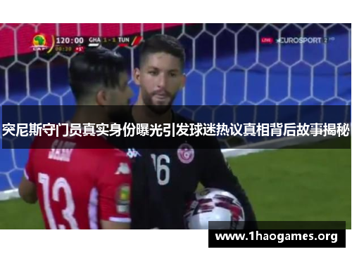 突尼斯守门员真实身份曝光引发球迷热议真相背后故事揭秘 突尼斯守门员真实身份曝光引发球迷热议真相背后故事揭秘