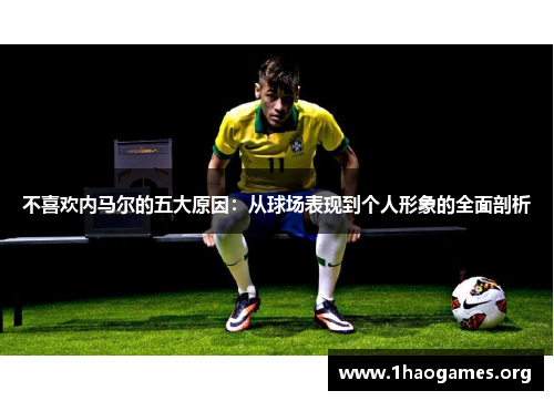 不喜欢内马尔的五大原因:从球场表现到个人形象的全面剖析 不喜欢内马尔的五大原因:从球场表现到个人形象的全面剖析