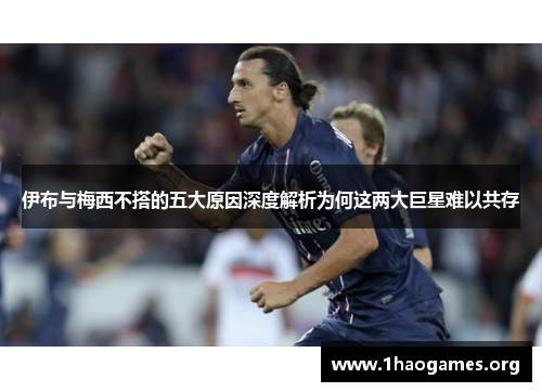 伊布与梅西不搭的五大原因深度解析为何这两大巨星难以共存