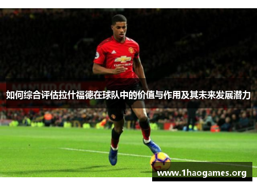 如何综合评估拉什福德在球队中的价值与作用及其未来发展潜力 如何综合评估拉什福德在球队中的价值与作用及其未来发展潜力