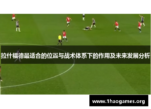 拉什福德最适合的位置与战术体系下的作用及未来发展分析 拉什福德最适合的位置与战术体系下的作用及未来发展分析