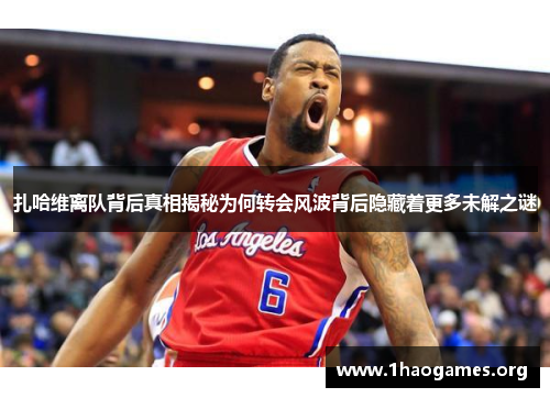 扎哈维离队背后真相揭秘为何转会风波背后隐藏着更多未解之谜 扎哈维离队背后真相揭秘为何转会风波背后隐藏着更多未解之谜