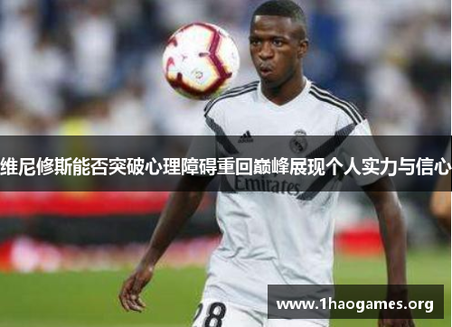 维尼修斯能否突破心理障碍重回巅峰展现个人实力与信心 维尼修斯能否突破心理障碍重回巅峰展现个人实力与信心