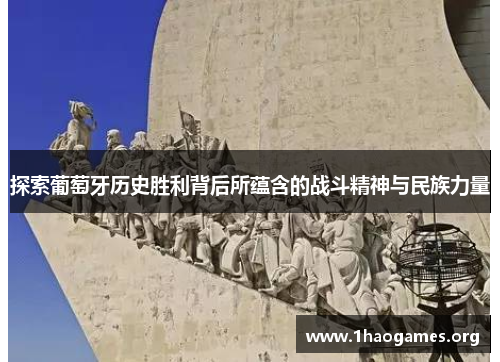 探索葡萄牙历史胜利背后所蕴含的战斗精神与民族力量 探索葡萄牙历史胜利背后所蕴含的战斗精神与民族力量