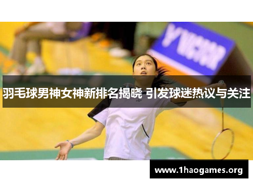 羽毛球男神女神新排名揭晓 引发球迷热议与关注 羽毛球男神女神新排名揭晓 引发球迷热议与关注