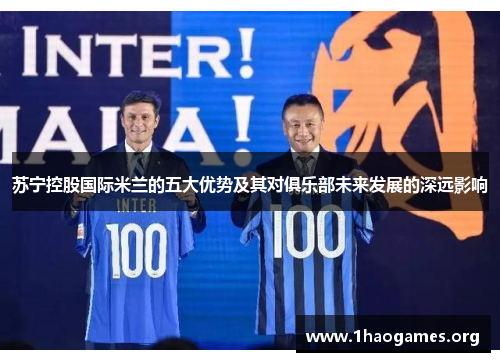 苏宁控股国际米兰的五大优势及其对俱乐部未来发展的深远影响 苏宁控股国际米兰的五大优势及其对俱乐部未来发展的深远影响
