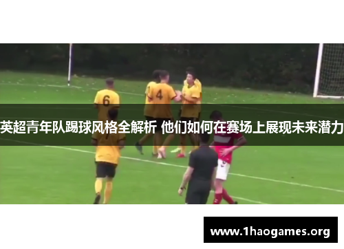 英超青年队踢球风格全解析 他们如何在赛场上展现未来潜力 英超青年队踢球风格全解析 他们如何在赛场上展现未来潜力