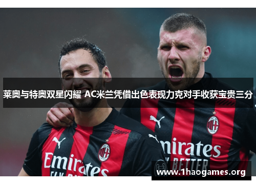 莱奥与特奥双星闪耀 AC米兰凭借出色表现力克对手收获宝贵三分