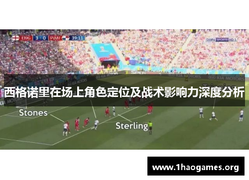 西格诺里在场上角色定位及战术影响力深度分析 西格诺里在场上角色定位及战术影响力深度分析