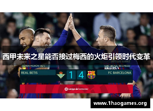 西甲未来之星能否接过梅西的火炬引领时代变革 西甲未来之星能否接过梅西的火炬引领时代变革