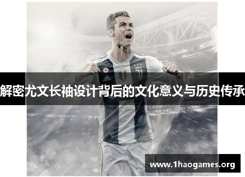 解密尤文长袖设计背后的文化意义与历史传承 解密尤文长袖设计背后的文化意义与历史传承