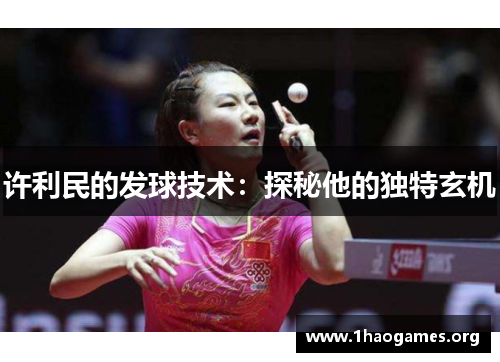许利民的发球技术:探秘他的独特玄机 许利民的发球技术:探秘他的独特玄机