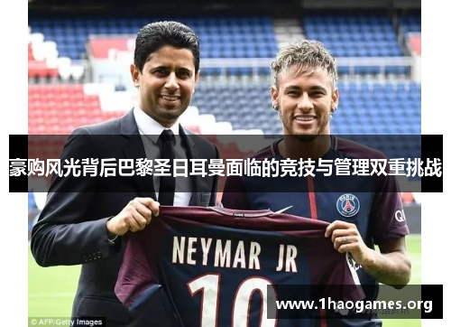 豪购风光背后巴黎圣日耳曼面临的竞技与管理双重挑战 豪购风光背后巴黎圣日耳曼面临的竞技与管理双重挑战