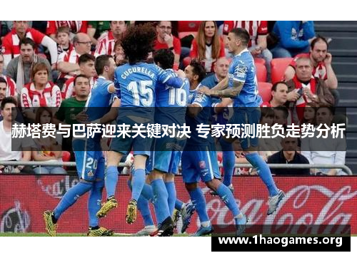 赫塔费与巴萨迎来关键对决 专家预测胜负走势分析 赫塔费与巴萨迎来关键对决 专家预测胜负走势分析