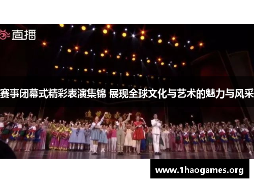 赛事闭幕式精彩表演集锦 展现全球文化与艺术的魅力与风采 赛事闭幕式精彩表演集锦 展现全球文化与艺术的魅力与风采