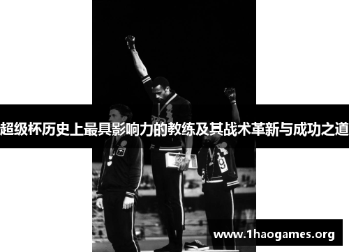 超级杯历史上最具影响力的教练及其战术革新与成功之道 超级杯历史上最具影响力的教练及其战术革新与成功之道