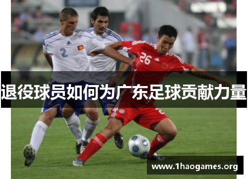 退役球员如何为广东足球贡献力量 退役球员如何为广东足球贡献力量