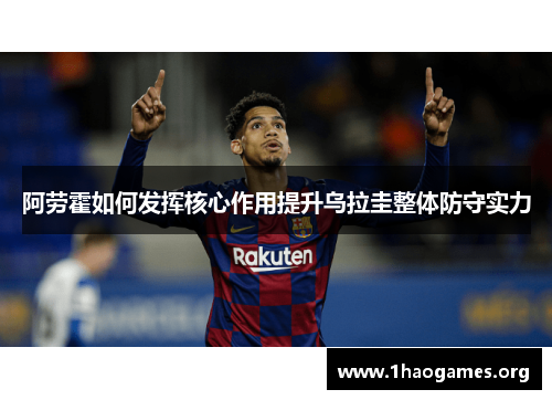 阿劳霍如何发挥核心作用提升乌拉圭整体防守实力