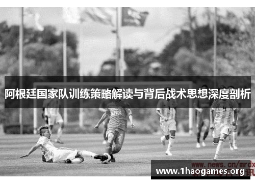 阿根廷国家队训练策略解读与背后战术思想深度剖析 阿根廷国家队训练策略解读与背后战术思想深度剖析