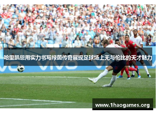 哈里凯恩用实力书写绿茵传奇展现足球场上无与伦比的天才魅力 哈里凯恩用实力书写绿茵传奇展现足球场上无与伦比的天才魅力