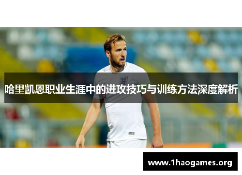 哈里凯恩职业生涯中的进攻技巧与训练方法深度解析 哈里凯恩职业生涯中的进攻技巧与训练方法深度解析