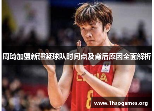 周琦加盟新疆篮球队时间点及背后原因全面解析 周琦加盟新疆篮球队时间点及背后原因全面解析