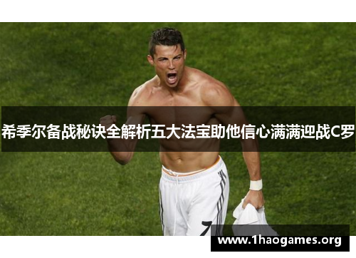 希季尔备战秘诀全解析五大法宝助他信心满满迎战C罗 希季尔备战秘诀全解析五大法宝助他信心满满迎战C罗