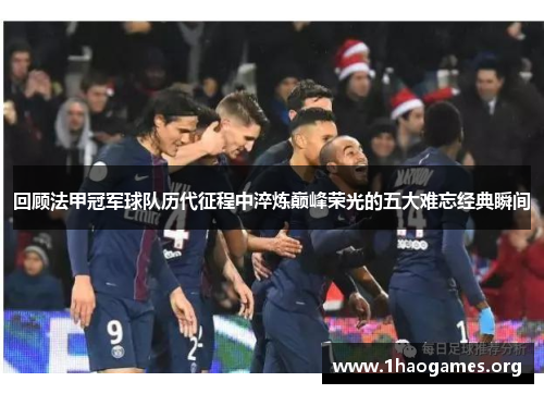 回顾法甲冠军球队历代征程中淬炼巅峰荣光的五大难忘经典瞬间 回顾法甲冠军球队历代征程中淬炼巅峰荣光的五大难忘经典瞬间