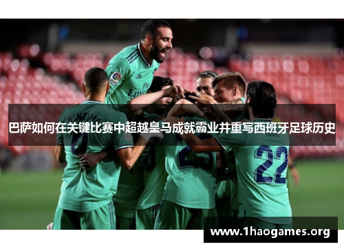 巴萨如何在关键比赛中超越皇马成就霸业并重写西班牙足球历史